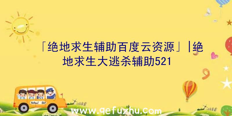 「绝地求生辅助百度云资源」|绝地求生大逃杀辅助521